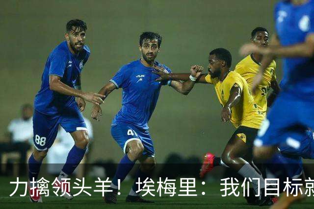 力擒领头羊！埃梅里：我们目标就是和曼城、枪手这样的强队掰手腕